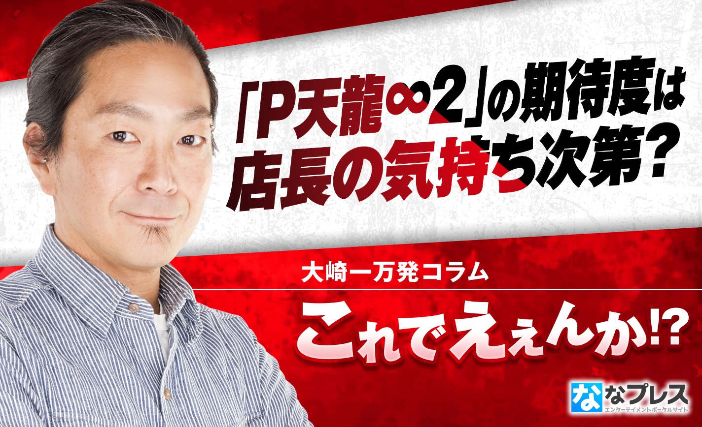 大崎一万発待望の「P天龍∞2」導入間近!期待度は店長の気持ち次第!? eyecatch-image