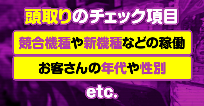 頭取りのチェック項目 競合機種や新機種などの稼働 お客さんの年代や性別 etc.