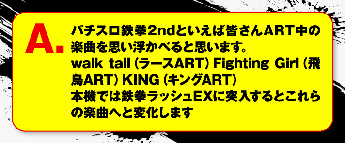 パチスロ鉄拳2ndといえば皆さんART中の楽曲を思い浮かべると思います。 walk tall（ラースART）Fighting Girl（飛鳥ART）KING（キングART） 本機では鉄拳ラッシュEXに突入するとこれらの楽曲へと変化します。