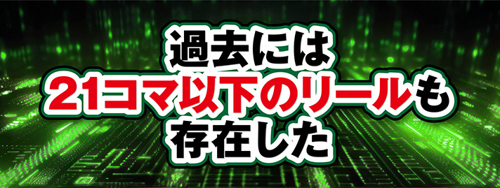 21コマ　過去には21コマ以下のリールも存在した