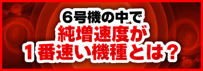 AT純増速度　6号機の中で純増速度が1番速い機種とは？