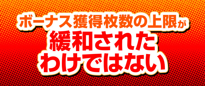 ボーナストリガー　ボーナス獲得枚数の上限が緩和されたわけではない