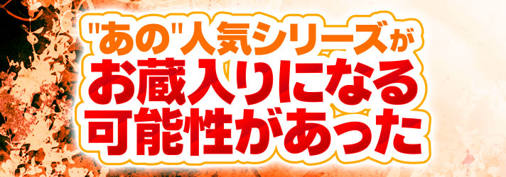 お蔵入り　"あの"人気シリーズもお蔵入りになる可能性があった