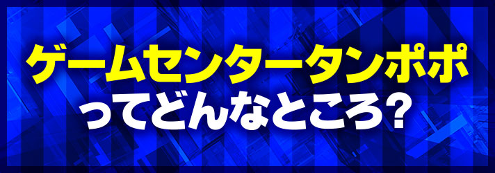 ゲームセンタータンポポ　ゲームセンタータンポポってどんなところ？