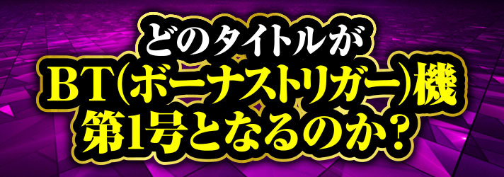 2025年注目機種　どのタイトルがBT（ボーナストリガー）機第1号となるのか？