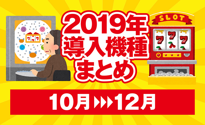 【みんなもう打った?】「北斗天昇」「AKBワンツースリー」など各メーカーの主要シリーズ機がズラリ!2019年に導入された主なパチンコ・パチスロ機種まとめ【10月〜12月編】 eyecatch-image