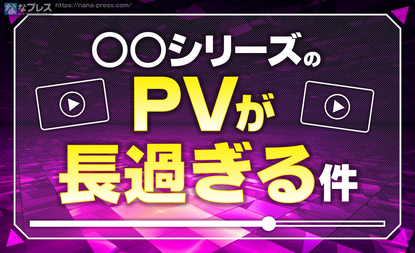 【長すぎるPV】長くても5分くらい？いやいや、◯◯シリーズのPVは驚きの30分超えがお約束な件。 eyecatch-image