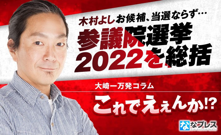 木村よしお候補、惜しくも当選ならず。大崎一万発が参院選2022を総括！