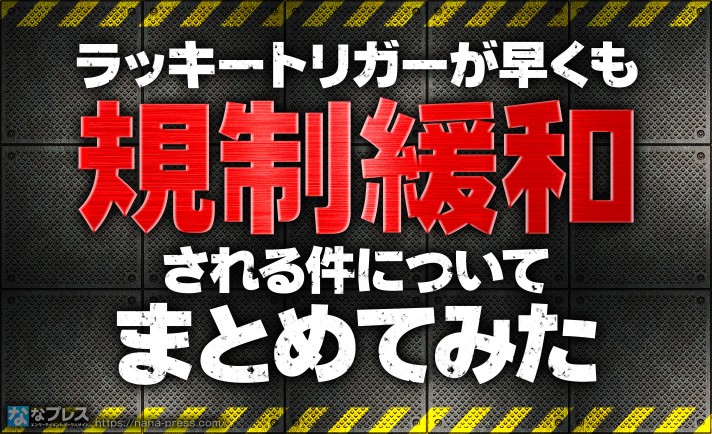 【規制緩和】ラッキートリガーが早くも緩和される件について簡単にまとめてみる！