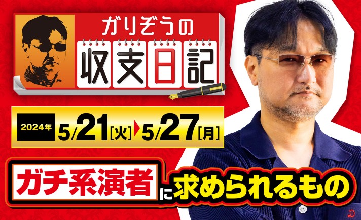 ガリぞうがガチ系演者として「勝つまでの行程を見せる」以外に大切にしている事とは？【収支日記#221：2024年5月21日(火)～2024年5月27日(月)】