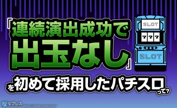 【成功で出玉なし】いまではよくある「連続演出成功で出玉なし」、これを最初に搭載したパチスロは？