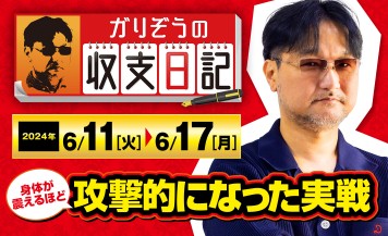 ガリぞうが武者震いするほど攻撃的になった実戦を振り返る【収支日記#224：2024年6月11日(火)～2024年6月17日(月)】